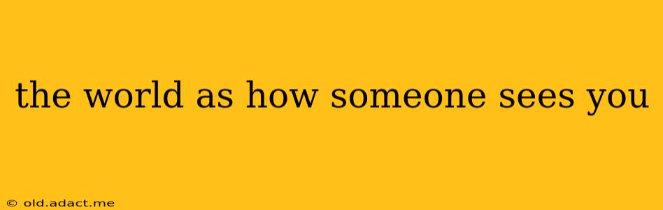 the world as how someone sees you