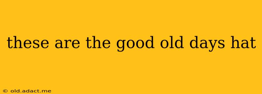 these are the good old days hat
