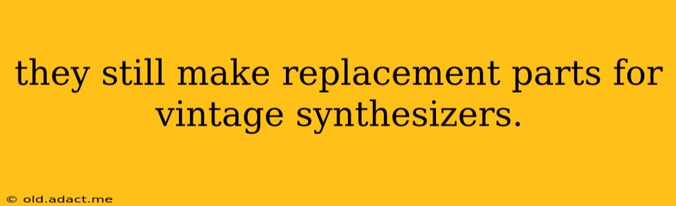 they still make replacement parts for vintage synthesizers.