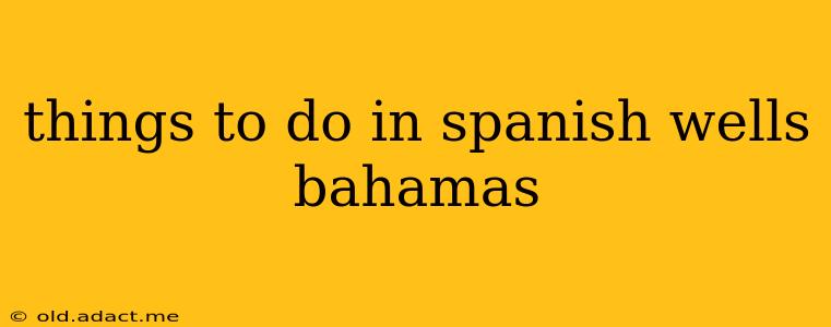 things to do in spanish wells bahamas
