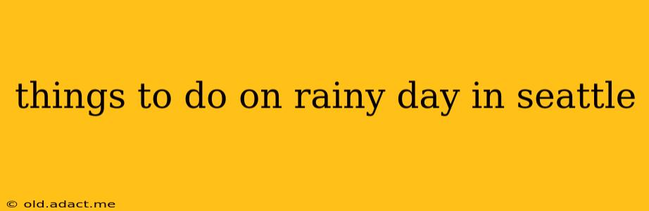 things to do on rainy day in seattle