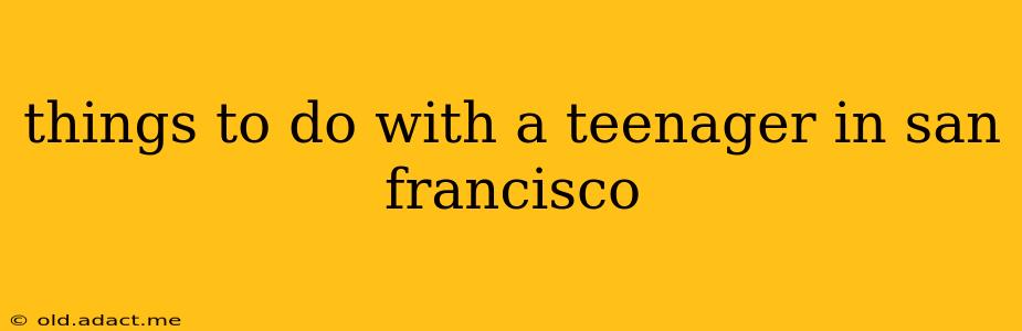 things to do with a teenager in san francisco