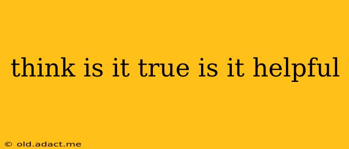 think is it true is it helpful