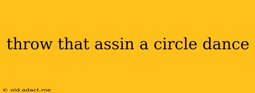 throw that assin a circle dance