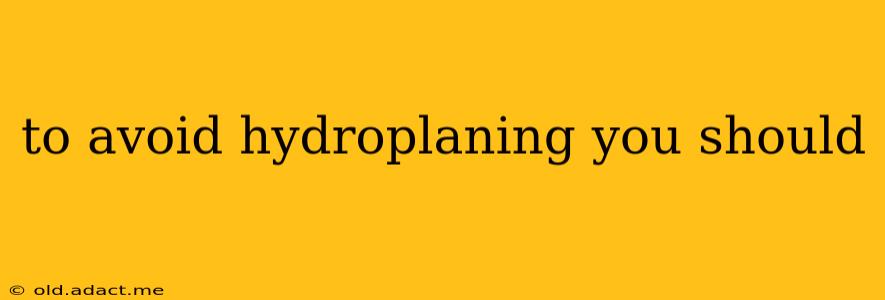 to avoid hydroplaning you should