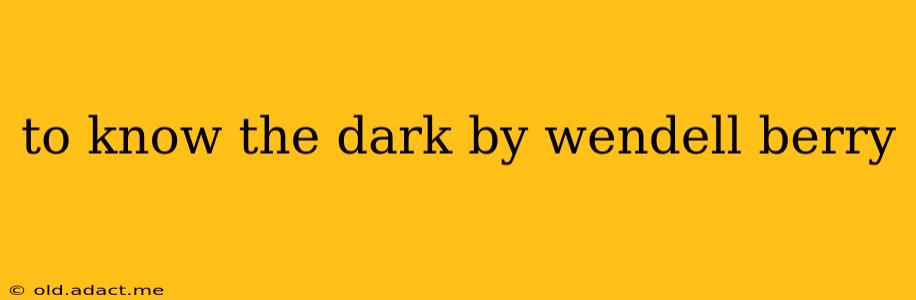 to know the dark by wendell berry
