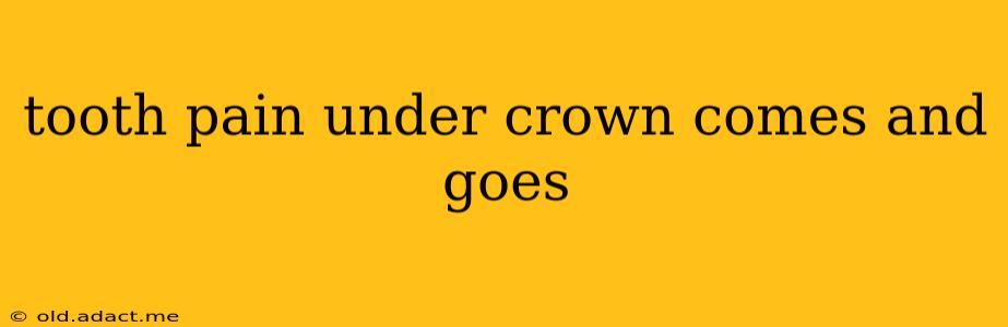 tooth pain under crown comes and goes