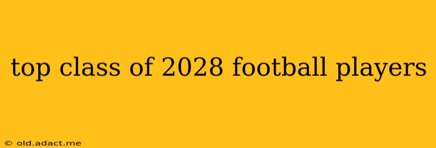 top class of 2028 football players