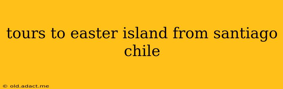 tours to easter island from santiago chile