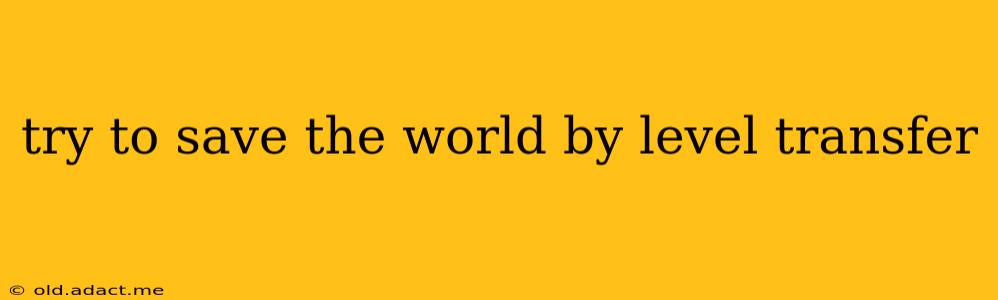 try to save the world by level transfer