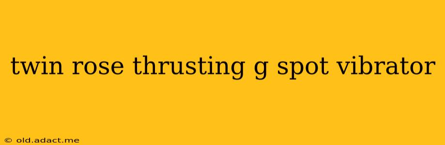 twin rose thrusting g spot vibrator
