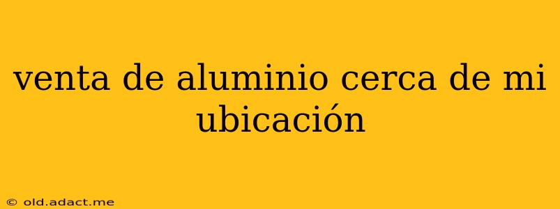 venta de aluminio cerca de mi ubicación