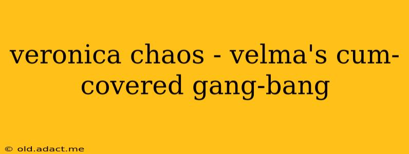 veronica chaos - velma's cum-covered gang-bang