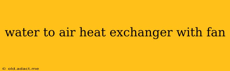 water to air heat exchanger with fan