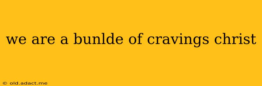 we are a bunlde of cravings christ
