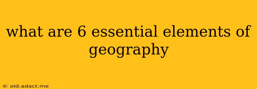 what are 6 essential elements of geography