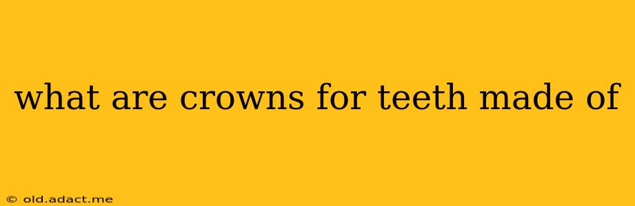 what are crowns for teeth made of
