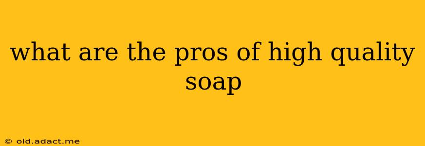what are the pros of high quality soap
