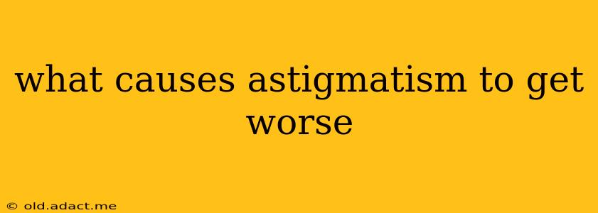 what causes astigmatism to get worse