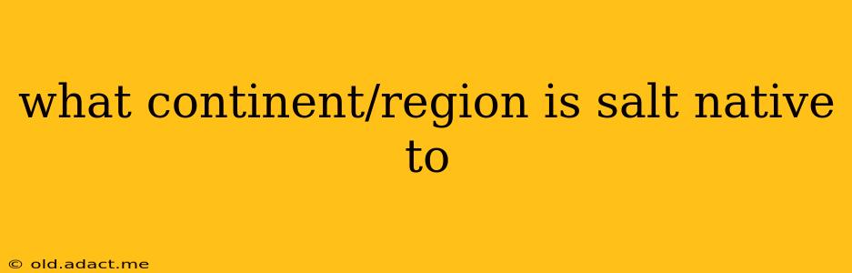 what continent/region is salt native to