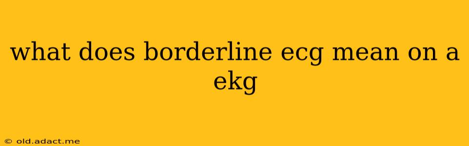 what does borderline ecg mean on a ekg