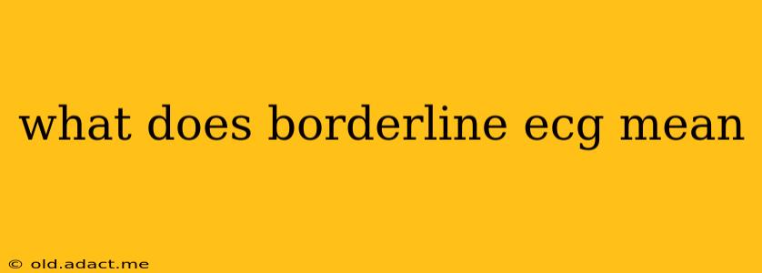 what does borderline ecg mean