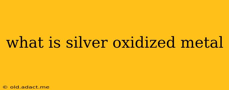 what is silver oxidized metal