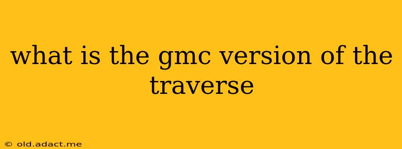 what is the gmc version of the traverse