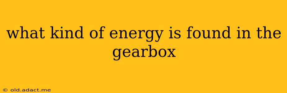 what kind of energy is found in the gearbox