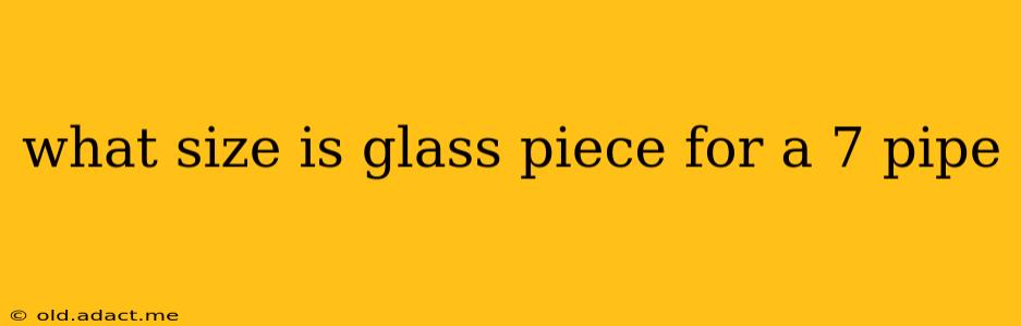 what size is glass piece for a 7 pipe