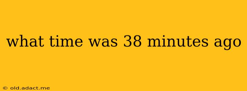 what time was 38 minutes ago what time was 38 minutes ago