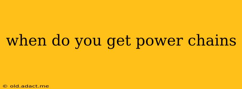 when do you get power chains