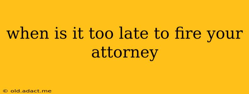 when is it too late to fire your attorney