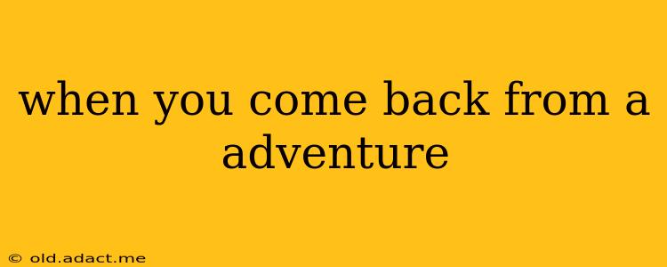 when you come back from a adventure