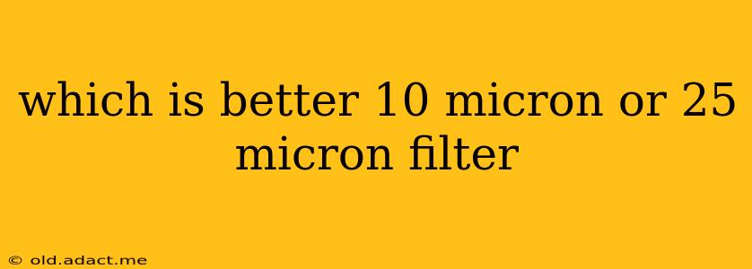which is better 10 micron or 25 micron filter