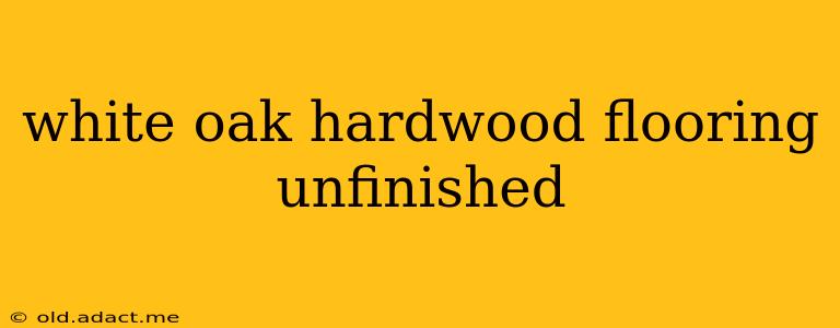 white oak hardwood flooring unfinished