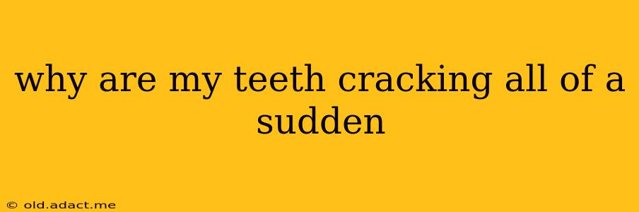 why are my teeth cracking all of a sudden