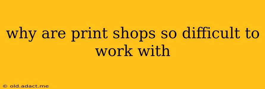 why are print shops so difficult to work with