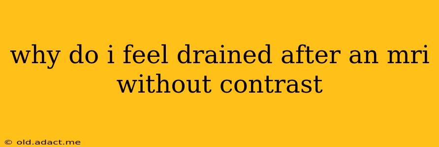why do i feel drained after an mri without contrast