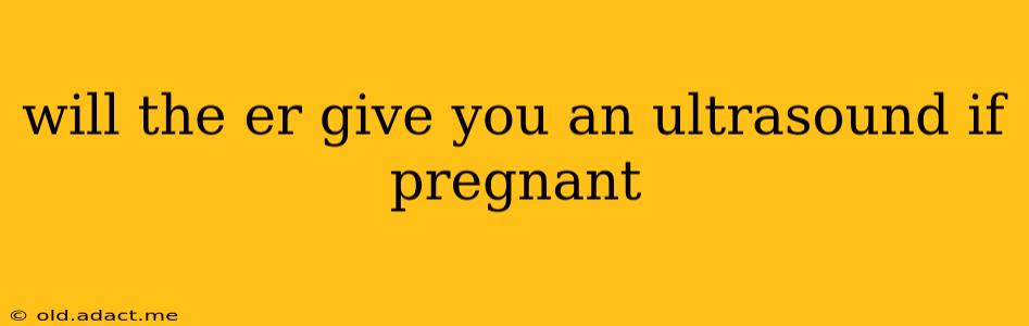 will the er give you an ultrasound if pregnant