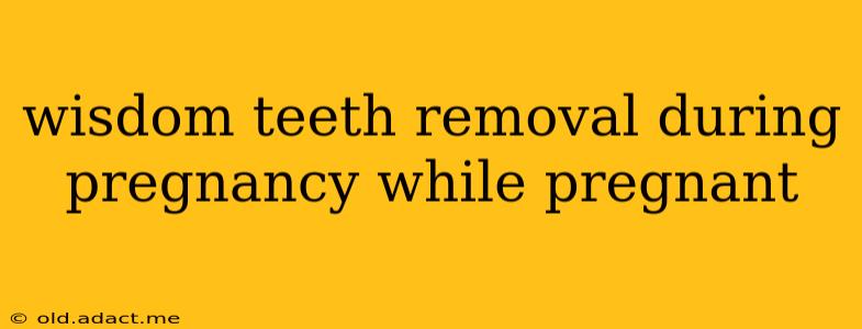 wisdom teeth removal during pregnancy while pregnant