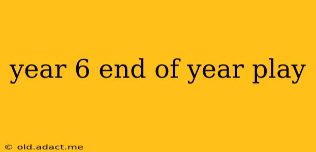 year 6 end of year play