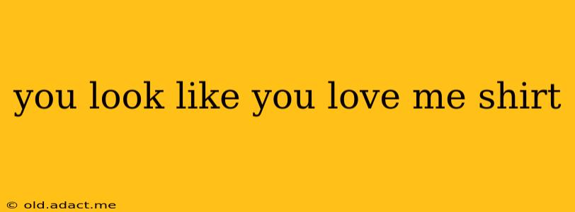 you look like you love me shirt