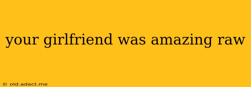 your girlfriend was amazing raw your girlfriend was amazing raw